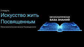 2-й модуль курса: Метагалактическая база знаний Посвященного. «Искусство жить Посвященным»