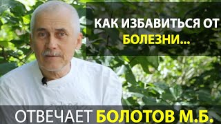 КАК ИЗБАВИТЬСЯ ОТ БОЛЕЗНИ? ОТВЕЧАЕТ БОЛОТОВ М.Б.