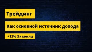 Трейдинг как основной источник дохода, + 12% к депозиту, результат торговли за месяц.