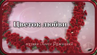 "ЦВЕТОК ЛЮБВИ" - музыка Павел Ружицкий