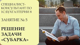 СПЕЦИАЛИСТ-КОНСУЛЬТАНТ ПО 1С:БУХГАЛТЕРИИ 8. ЗАНЯТИЕ №5. РЕШЕНИЕ ЗАДАЧИ "СУБАРКА"