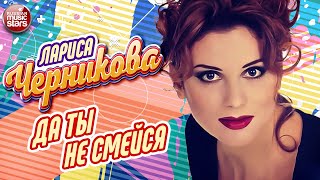 ДА ТЫ НЕ СМЕЙСЯ ❂ ЛАРИСА ЧЕРНИКОВА ❂ LARISA CHERNIKOVA