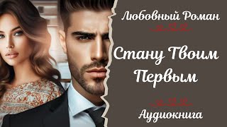 ЛЮБОВНЫЙ РОМАН 💞Стану твоим первым 💞АУДИОКНИГА