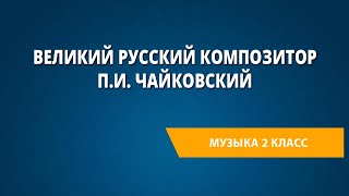 Великий русский композитор П.И. Чайковский. Музыка 2 класс.