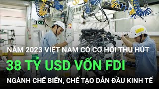 Năm 2023 Việt Nam thu hút 38 tỷ USD vốn FDI, công nghiệp chế biến, chế tạo dẫn đầu kinh tế quốc dân