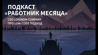 Подкаст «Работник месяца» Loginom Company про Low Code подход