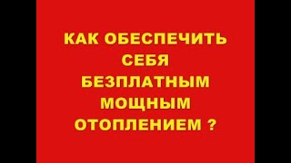 КАК ОБЕСПЕЧИТЬ СЕБЯ БЕЗПЛАТНЫМ МОЩНЫМ ОТОПЛЕНИЕМ ?