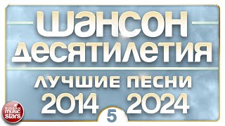 ШАНСОН ДЕСЯТИЛЕТИЯ ✪ НАСТОЯЩИЕ ХИТЫ ДУШЕВНОГО ШАНСОНА ✪ ЛУЧШИЕ ПЕСНИ 2014 — 2024 ✪ ЧАСТЬ 5 ✪