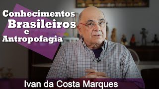 Ivan da Costa Marques - Conhecimentos Brasileiros e Antropofagia