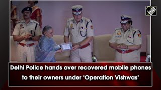 Delhi Police hands over recovered mobile phones to their owners under ‘Operation Vishwas’