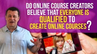 Do Online Course Creators Believe That EVERYONE Is Qualified To Create Online Courses?