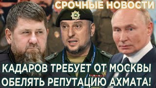 Кадыров требуют от Москвы обелять репутацию Ахмата!