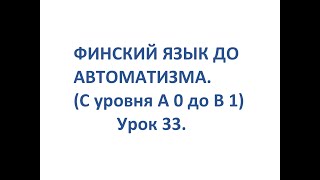 ФИНСКИЙ ЯЗЫК ДО АВТОМАТИЗМА. УРОК 33. УРОКИ ФИНСКОГО ЯЗЫКА