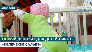 НОВЫЙ ДЕПОЗИТ ДЛЯ ДЕТЕЙ-СИРОТ - «КЕЛЕЧЕККЕ САЛЫМ»