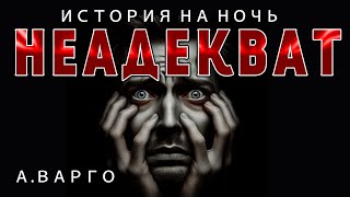 НЕАДЕКВАТ | ИЗ КОЛЛЕКЦИИ МИСТИКИ И УЖАСОВ А. ВАРГО |ИСТОРИЯ НА НОЧЬ