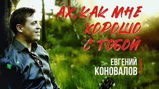 Ах, как мне хорошо с тобой - (ПЕСНЯ О ЛЮБВИ) - Евгений КОНОВАЛОВ