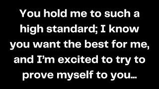 You hold me to such a high standard; I know you want the best for me, and I’m excited to try to..