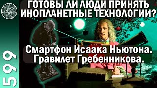 #599 Готовы ли люди принять инопланетные технологии? Смартфон Исаака Ньютона. Гравилет Гребенникова.