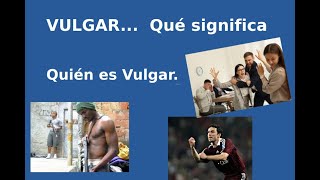 Qué significa Vulgar...  ¿ Quien es vulgar ?