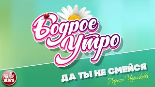 БОДРОЕ УТРО ❀ ПЕСНИ ДЛЯ ХОРОШЕГО НАСТРОЕНИЯ ❀ ДА ТЫ НЕ СМЕЙСЯ ❀ ЛАРИСА ЧЕРНИКОВА