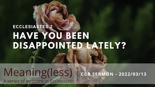 CCB Sermon - 2022/03/13 - Have you been disappointed lately - Ecclesiastes 2