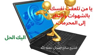 يا من تعلق قلبك بالشهوات و النظر للصور و المحرمات - هذا هو الحل للشيخ صالح الفوزان