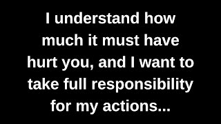 I understand how much it must have hurt you, and I want to take full responsibility for my actions..