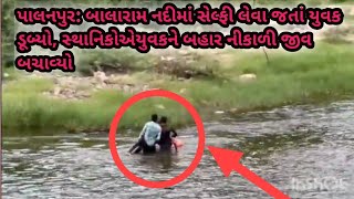 પાલનપુર: બાલારામ નદીમાં સેલ્ફી લેવા જતાં યુવક ડૂબ્યો, સ્થાનિકોએયુવકને બહાર નીકાળી જીવ બચાવ્યો