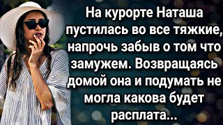 На курорте Наташа пустилась во все тяжкие напрочь позабыв о том что замужем, а вернувшись домой...