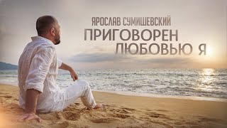 Ярослав Сумишевский | ПРИГОВОРЁН ЛЮБОВЬЮ Я