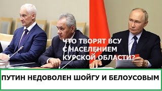 ЧТО ТВОРЯТ ВСУ С НАСЕЛЕНИЕМ КУРСКОЙ ОБЛАСТИ? ПУТИН НЕДОВОЛЕН ШОЙГУ И БЕЛОУСОВЫМ