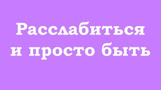 Расслабиться и просто быть