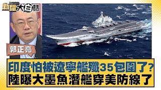 印度怕被遼寧艦殲35包圍了？陸曝大墨魚潛艦穿美防線了 新聞大白話 20240921