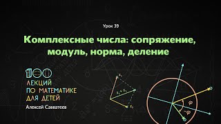 39. Комплексные числа: сопряжение, модуль, норма, деление. Алексей Савватеев. 100 уроков математики