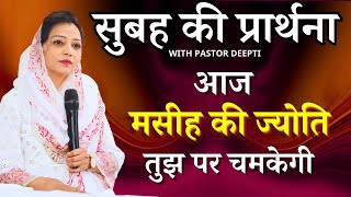 सुबह की प्रार्थना | Morning Prayer | आज मसीह की ज्योति तुझ पर चमकेगी | By Pastor Deepti