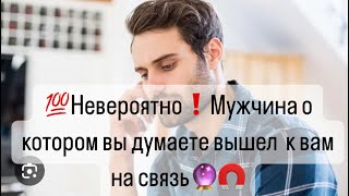 💯Невероятно❗️Мужчина о котором Вы постоянно 🧲 думаете вышел на связь к Вам🔮Что Он сказал…?🔮