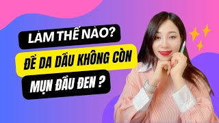 Làm Thế Nào Để Da Dầu Không Còn Mụn Đầu Đen? Mai Thuận Beauty Queen