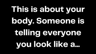 This is about your body. Someone is telling everyone you look like a...