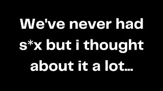 We've never had s*x but i thought about it a lot...