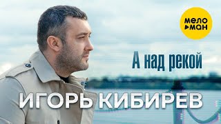 Игорь Кибирев - А над рекой (Official Video, 2021)