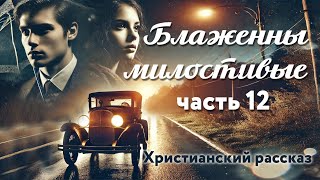 Блаженны милостивые. Часть 12. Христианский рассказ.