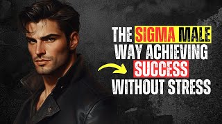 Mastering Success The Sigma Male Way: Stress-free Achievement