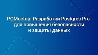 PGMeetup: Разработки Postgres Pro для повышения безопасности и защиты данных