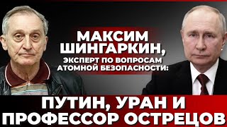 Максим Шингаркин, эксперт по вопросам атомной безопасности: Путин, Уран и профессор Острецов