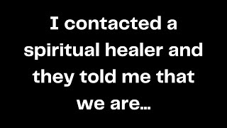 I contacted a spiritual healer and they told me that we are...