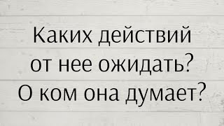 КАКИХ ДЕЙСТВИЙ ОТ НЕЕ ОЖИДАТЬ? О КОМ ОНА ДУМАЕТ?