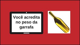 Você acredita no peso da garrafa?