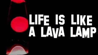 LIFE is like a LAVA LAMP