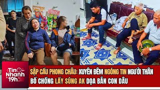 Tin Nhanh 19h: Sập Cầu Phong Châu: Xuyên Đêm Ngóng Tin Người Thân; Lấy Súng AK Dọa Bắn Con Dâu