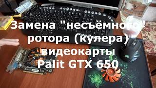 Замена "несъемного" ротора (кулера) видеокарты Palit GTX 650